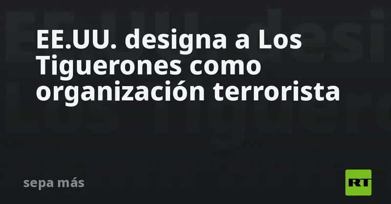 🇺🇸 ¡Alerta! EE.UU. declara a Los Tiguerones como organización terrorista 🚨