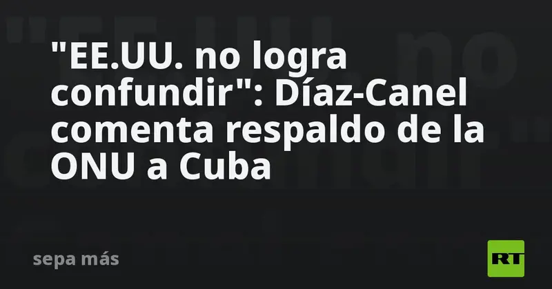 🇨🇺✊ Díaz-Canel: respaldo de la ONU fue "contundente" y Washington no logra confundir a la comunidad internacional 🌎