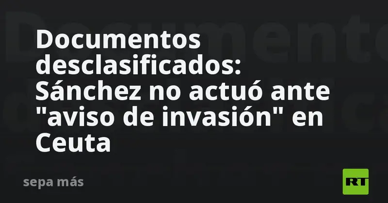 📄🚨 Documentos desclasificados señalan inacción de Sánchez ante “aviso de invasión” en Ceuta 🇪🇸🌊