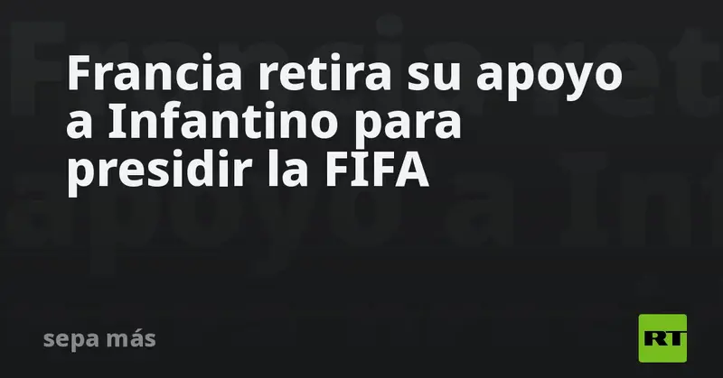 ⚽🚨 Francia retira su apoyo a Infantino para presidir la FIFA 🇫🇷