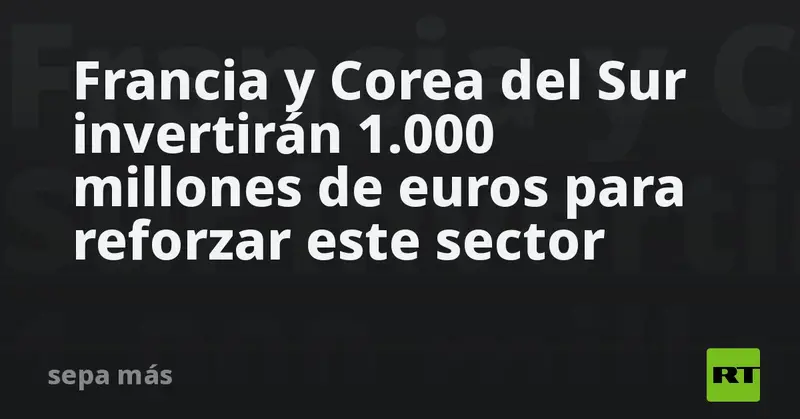 Francia y Corea del Sur invertirán 1.000 millones de euros para reforzar este sector