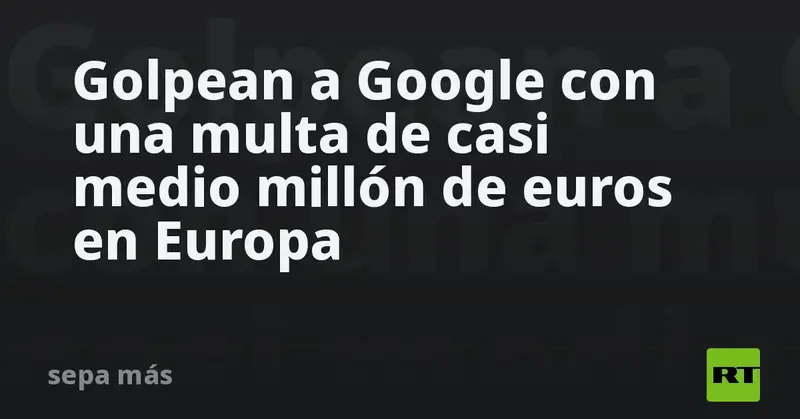 💥 ¡Google castigada! Multa millonaria en Europa por datos de ubicación 🌍📍