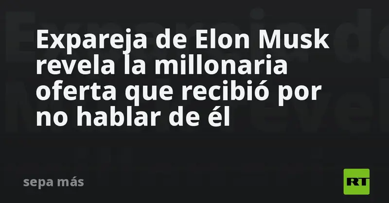 💸🤐 ¡Impactante! Expareja de Elon Musk asegura que le ofrecieron 40 millones de dólares para no hablar de él